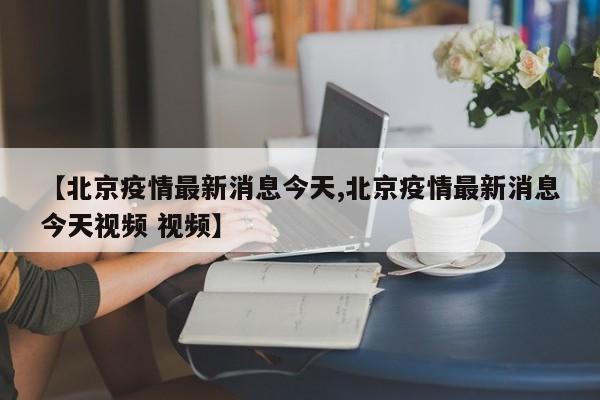 【北京疫情最新消息今天,北京疫情最新消息今天视频 视频】