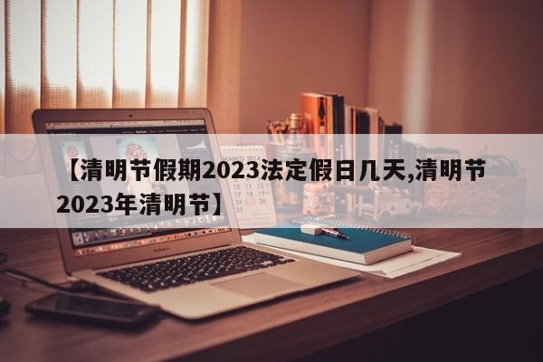 【清明节假期2023法定假日几天,清明节2023年清明节】
