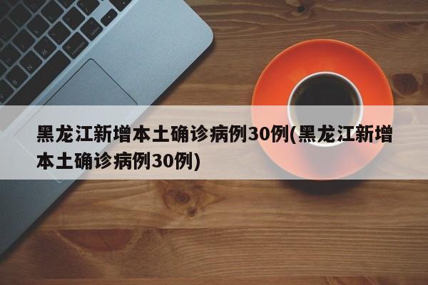 黑龙江新增本土确诊病例30例(黑龙江新增本土确诊病例30例)