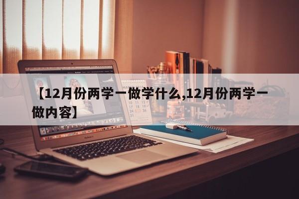 【12月份两学一做学什么,12月份两学一做内容】