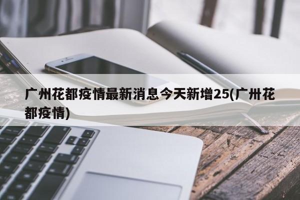 广州花都疫情最新消息今天新增25(广卅花都疫情)