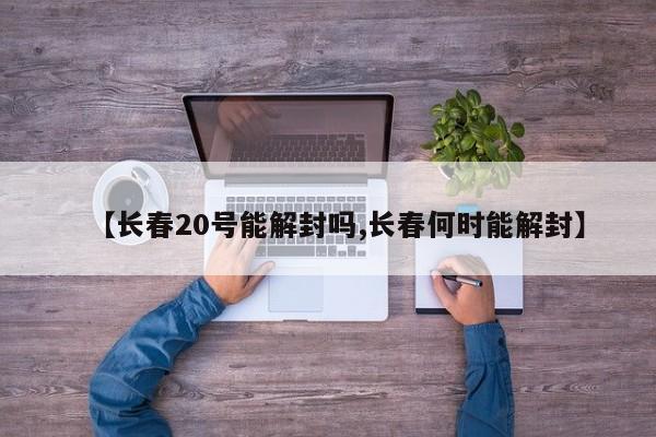 【长春20号能解封吗,长春何时能解封】