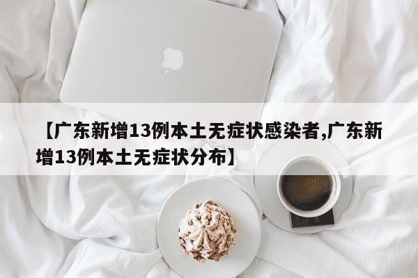 【广东新增13例本土无症状感染者,广东新增13例本土无症状分布】
