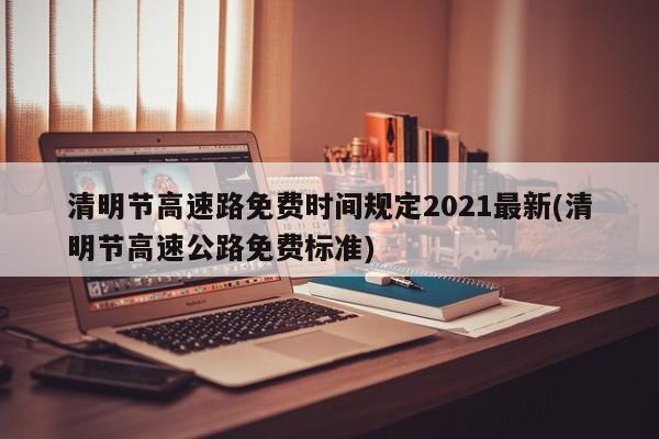 清明节高速路免费时间规定2021最新(清明节高速公路免费标准)