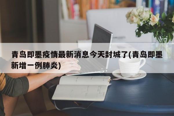 青岛即墨疫情最新消息今天封城了(青岛即墨新增一例肺炎)