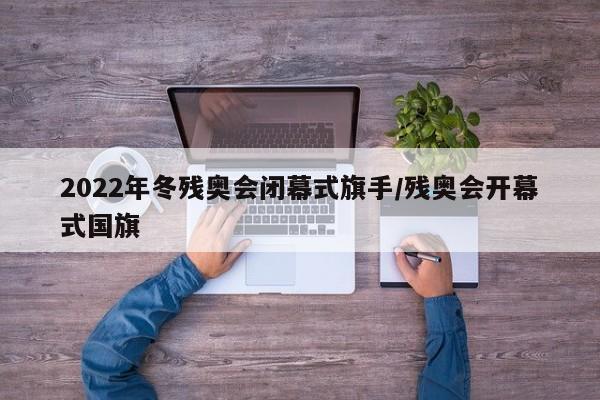 2022年冬残奥会闭幕式旗手/残奥会开幕式国旗