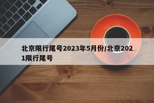 北京限行尾号2023年5月份/北京2021限行尾号