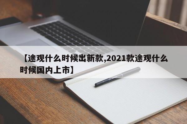 【途观什么时候出新款,2021款途观什么时候国内上市】