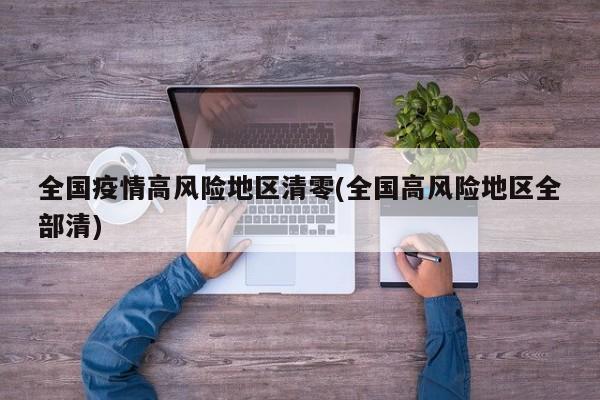 全国疫情高风险地区清零(全国高风险地区全部清)