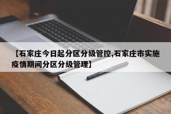 【石家庄今日起分区分级管控,石家庄市实施疫情期间分区分级管理】