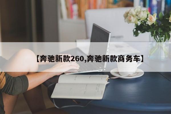 【奔驰新款260,奔驰新款商务车】
