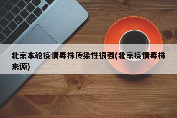 北京本轮疫情毒株传染性很强(北京疫情毒株来源)