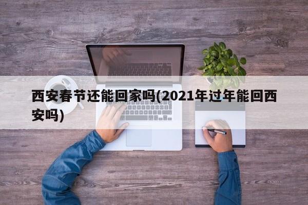 西安春节还能回家吗(2021年过年能回西安吗)