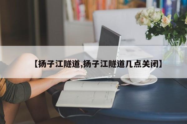 【扬子江隧道,扬子江隧道几点关闭】