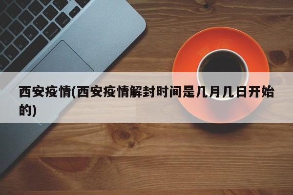 西安疫情(西安疫情解封时间是几月几日开始的)