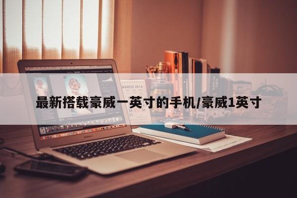 最新搭载豪威一英寸的手机/豪威1英寸