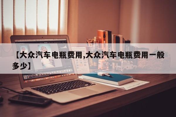 【大众汽车电瓶费用,大众汽车电瓶费用一般多少】