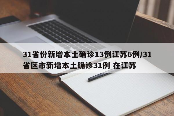 31省份新增本土确诊13例江苏6例/31省区市新增本土确诊31例 在江苏