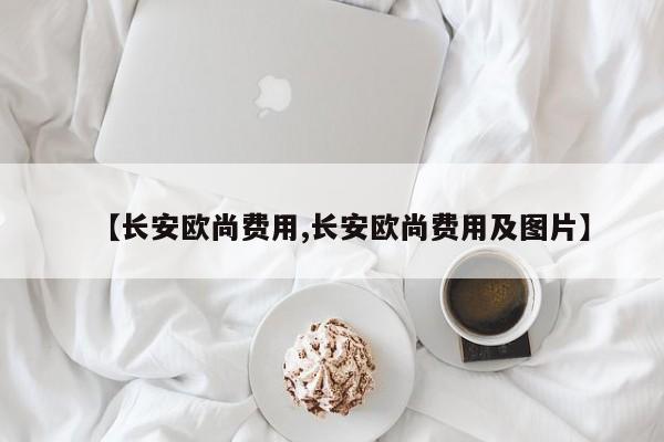 【长安欧尚费用,长安欧尚费用及图片】