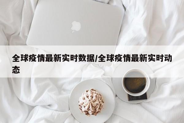 全球疫情最新实时数据/全球疫情最新实时动态