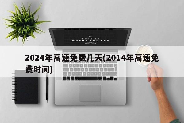 2024年高速免费几天(2014年高速免费时间)