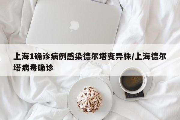 上海1确诊病例感染德尔塔变异株/上海德尔塔病毒确诊