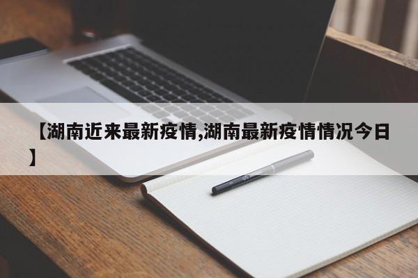 【湖南近来最新疫情,湖南最新疫情情况今日】
