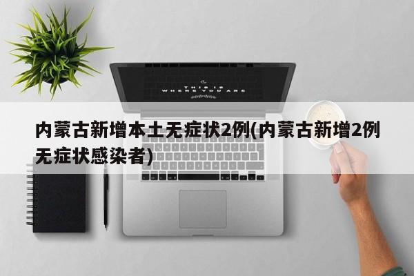 内蒙古新增本土无症状2例(内蒙古新增2例无症状感染者)