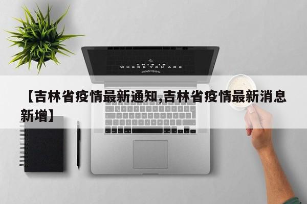 【吉林省疫情最新通知,吉林省疫情最新消息新增】