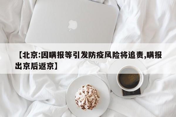 【北京:因瞒报等引发防疫风险将追责,瞒报出京后返京】
