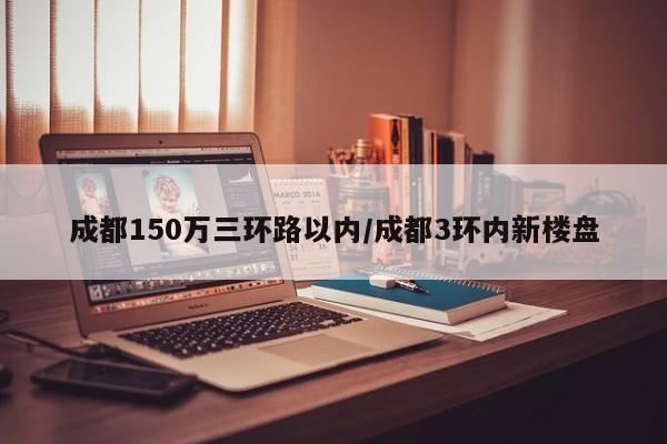 成都150万三环路以内/成都3环内新楼盘