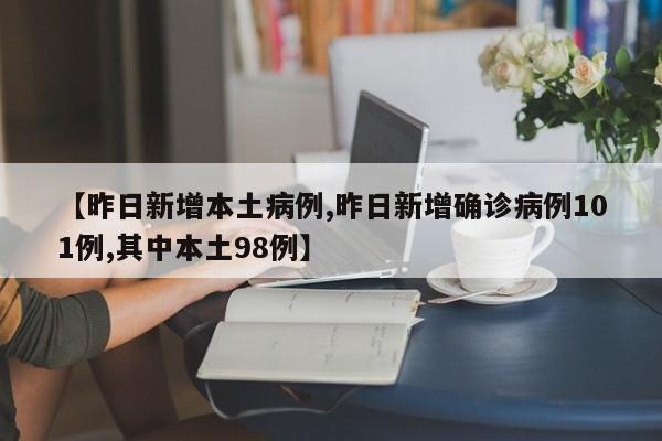 【昨日新增本土病例,昨日新增确诊病例101例,其中本土98例】