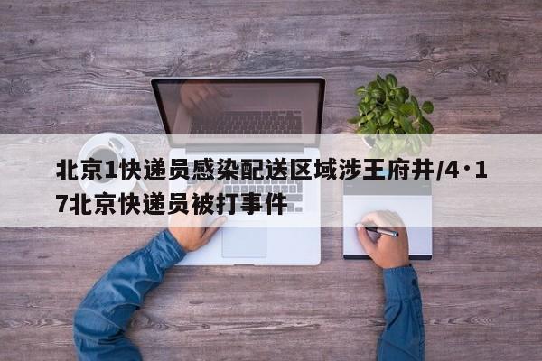 北京1快递员感染配送区域涉王府井/4·17北京快递员被打事件
