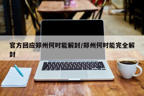 官方回应郑州何时能解封/郑州何时能完全解封