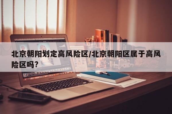 北京朝阳划定高风险区/北京朝阳区属于高风险区吗?