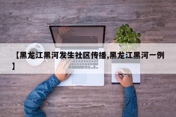 【黑龙江黑河发生社区传播,黑龙江黑河一例】