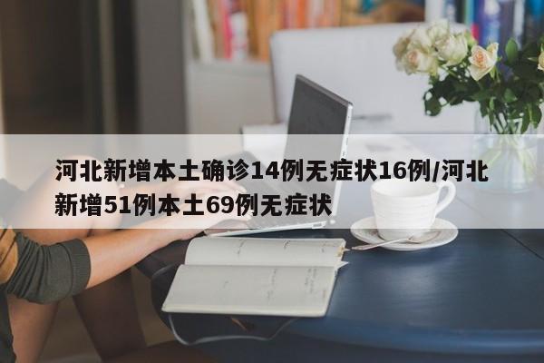 河北新增本土确诊14例无症状16例/河北新增51例本土69例无症状