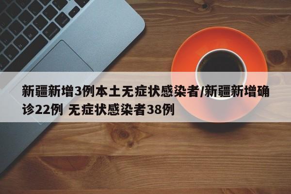 新疆新增3例本土无症状感染者/新疆新增确诊22例 无症状感染者38例