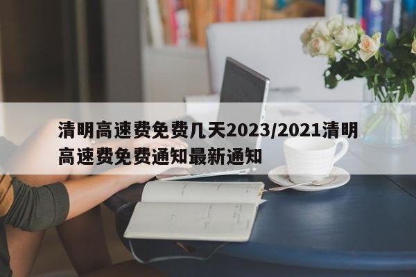 清明高速费免费几天2023/2021清明高速费免费通知最新通知