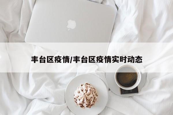 丰台区疫情/丰台区疫情实时动态