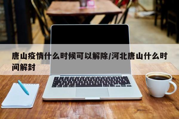 唐山疫情什么时候可以解除/河北唐山什么时间解封