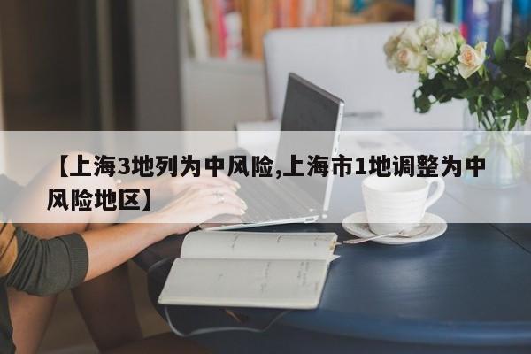 【上海3地列为中风险,上海市1地调整为中风险地区】