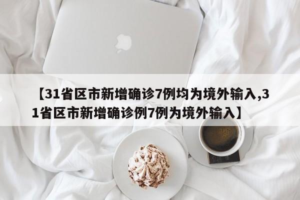 【31省区市新增确诊7例均为境外输入,31省区市新增确诊例7例为境外输入】