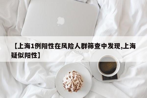 【上海1例阳性在风险人群筛查中发现,上海疑似阳性】