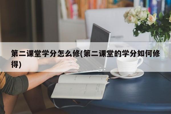 第二课堂学分怎么修(第二课堂的学分如何修得)