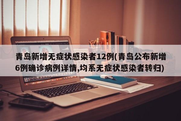 青岛新增无症状感染者12例(青岛公布新增6例确诊病例详情,均系无症状感染者转归)