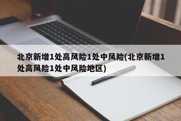 北京新增1处高风险1处中风险(北京新增1处高风险1处中风险地区)