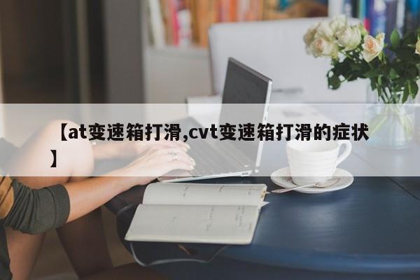 【at变速箱打滑,cvt变速箱打滑的症状】