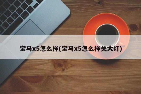 宝马x5怎么样(宝马x5怎么样关大灯)