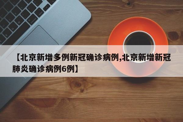 【北京新增多例新冠确诊病例,北京新增新冠肺炎确诊病例6例】